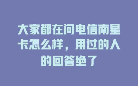 大家都在问电信南星卡怎么样，用过的人的回答绝了