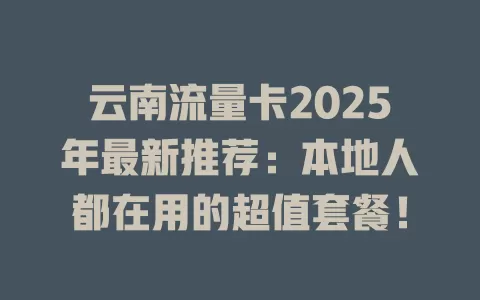 云南流量卡2025年最新推荐：本地人都在用的超值套餐！