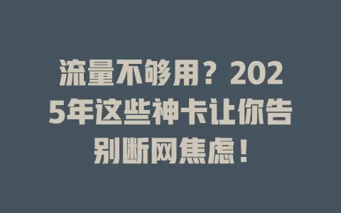 流量不够用？2025年这些神卡让你告别断网焦虑！