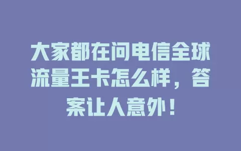 大家都在问电信全球流量王卡怎么样，答案让人意外！