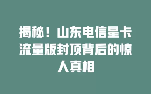 揭秘！山东电信星卡流量版封顶背后的惊人真相
