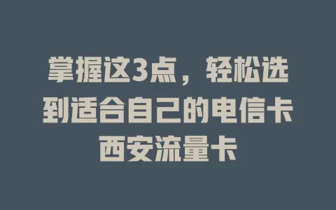 掌握这3点，轻松选到适合自己的电信卡西安流量卡