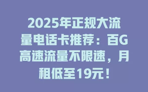 2025年正规大流量电话卡推荐：百G高速流量不限速，月租低至19元！