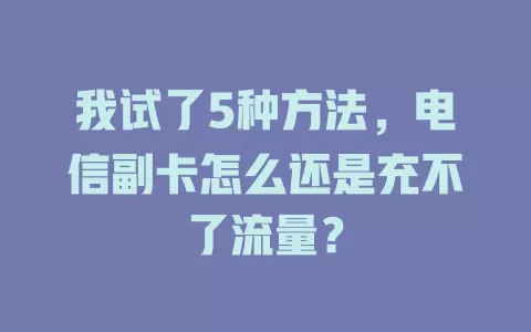 我试了5种方法，电信副卡怎么还是充不了流量？