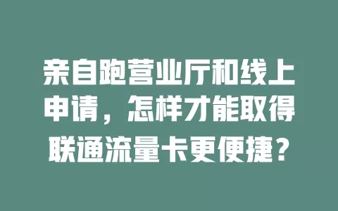 亲自跑营业厅和线上申请，怎样才能取得联通流量卡更便捷？
