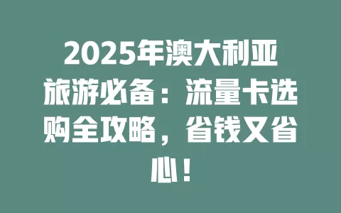 2025年澳大利亚旅游必备：流量卡选购全攻略，省钱又省心！