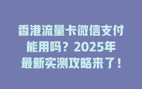 香港流量卡微信支付能用吗？2025年最新实测攻略来了！