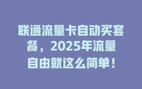 联通流量卡自动买套餐，2025年流量自由就这么简单！