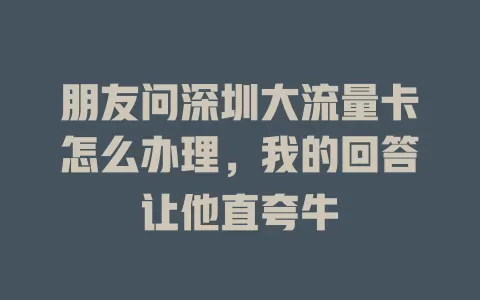 朋友问深圳大流量卡怎么办理，我的回答让他直夸牛
