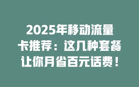 2025年移动流量卡推荐：这几种套餐让你月省百元话费！