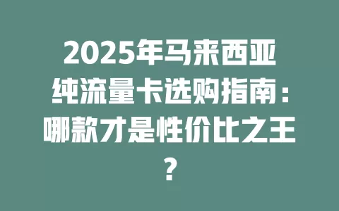 2025年马来西亚纯流量卡选购指南：哪款才是性价比之王？