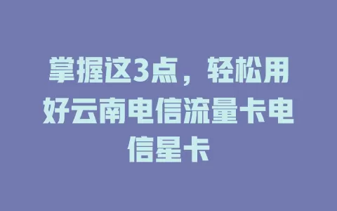 掌握这3点，轻松用好云南电信流量卡电信星卡