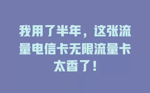 我用了半年，这张流量电信卡无限流量卡太香了！