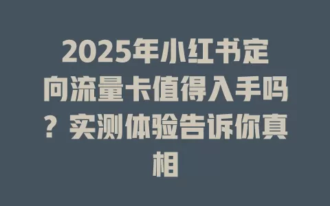 2025年小红书定向流量卡值得入手吗？实测体验告诉你真相