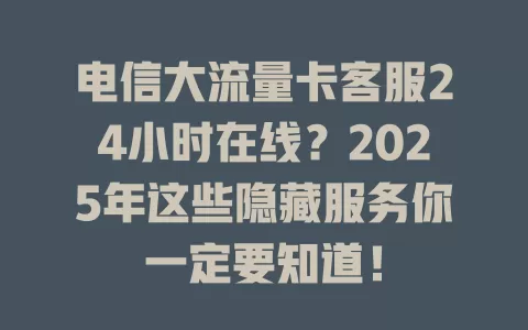 电信大流量卡客服24小时在线？2025年这些隐藏服务你一定要知道！