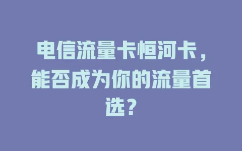 电信流量卡恒河卡，能否成为你的流量首选？