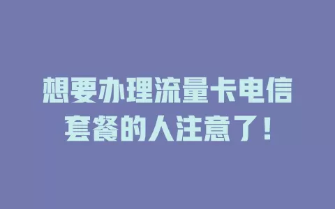 想要办理流量卡电信套餐的人注意了！