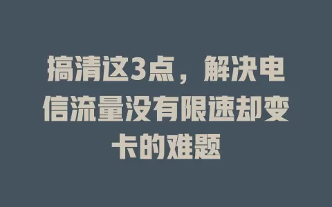 搞清这3点，解决电信流量没有限速却变卡的难题