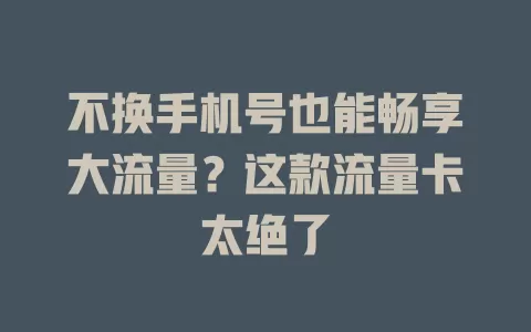 不换手机号也能畅享大流量？这款流量卡太绝了