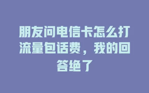 朋友问电信卡怎么打流量包话费，我的回答绝了