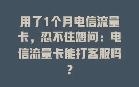 用了1个月电信流量卡，忍不住想问：电信流量卡能打客服吗？