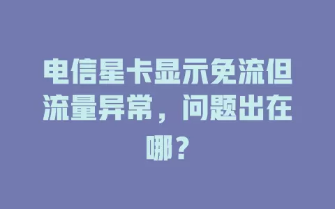 电信星卡显示免流但流量异常，问题出在哪？
