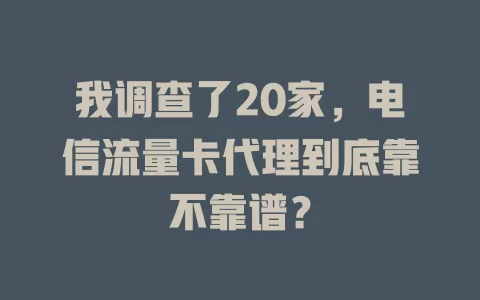 我调查了20家，电信流量卡代理到底靠不靠谱？