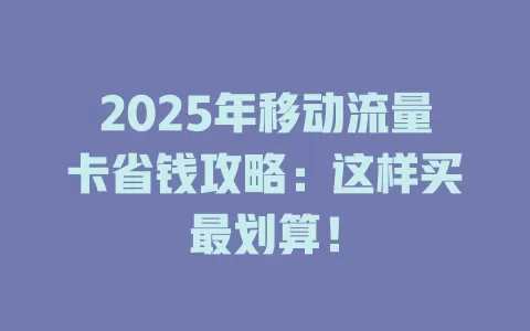 2025年移动流量卡省钱攻略：这样买最划算！