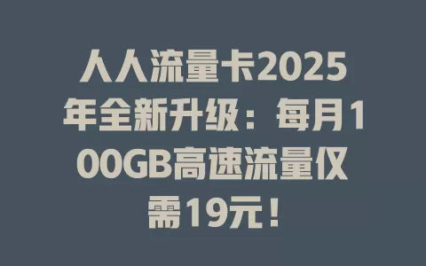 人人流量卡2025年全新升级：每月100GB高速流量仅需19元！