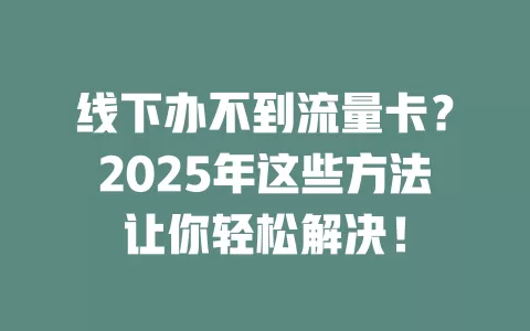 线下办不到流量卡？2025年这些方法让你轻松解决！