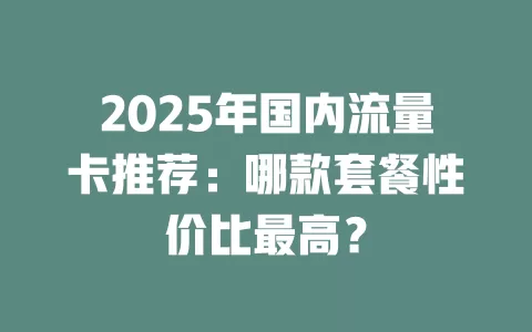 2025年国内流量卡推荐：哪款套餐性价比最高？