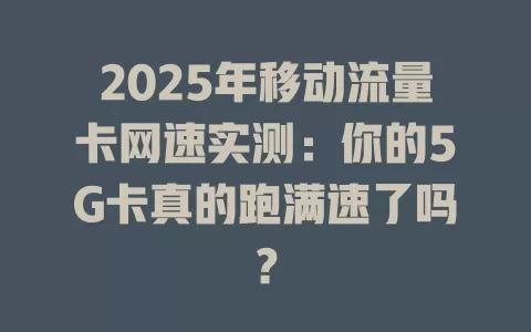 2025年移动流量卡网速实测：你的5G卡真的跑满速了吗？