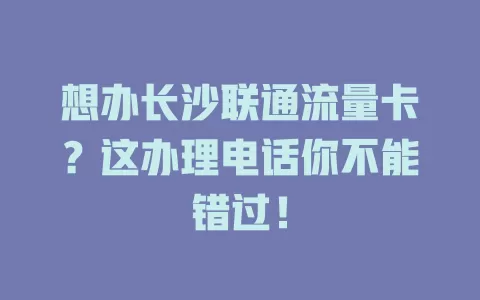 想办长沙联通流量卡？这办理电话你不能错过！