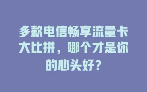多款电信畅享流量卡大比拼，哪个才是你的心头好？