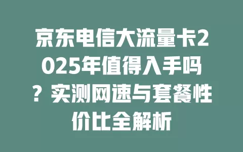 京东电信大流量卡2025年值得入手吗？实测网速与套餐性价比全解析