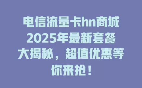 电信流量卡hn商城2025年最新套餐大揭秘，超值优惠等你来抢！