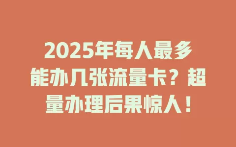 2025年每人最多能办几张流量卡？超量办理后果惊人！