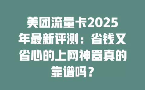 美团流量卡2025年最新评测：省钱又省心的上网神器真的靠谱吗？