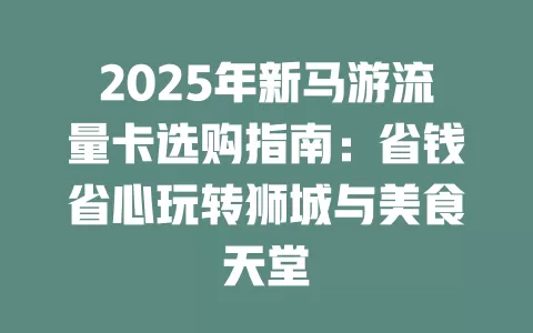2025年新马游流量卡选购指南：省钱省心玩转狮城与美食天堂