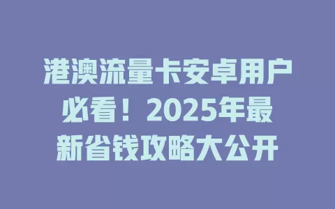 港澳流量卡安卓用户必看！2025年最新省钱攻略大公开