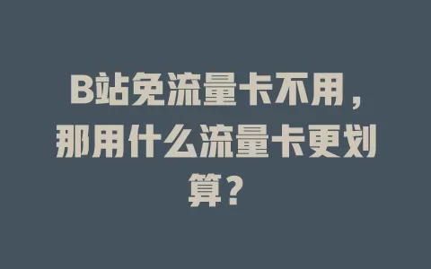 B站免流量卡不用，那用什么流量卡更划算？