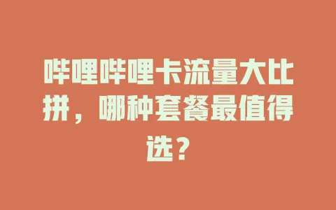 哔哩哔哩卡流量大比拼，哪种套餐最值得选？