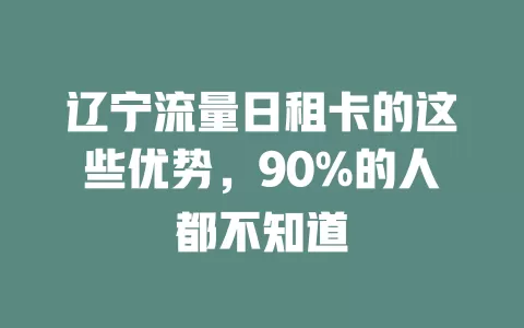 辽宁流量日租卡的这些优势，90%的人都不知道