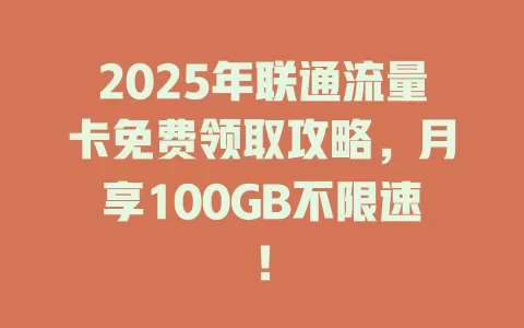 2025年联通流量卡免费领取攻略，月享100GB不限速！