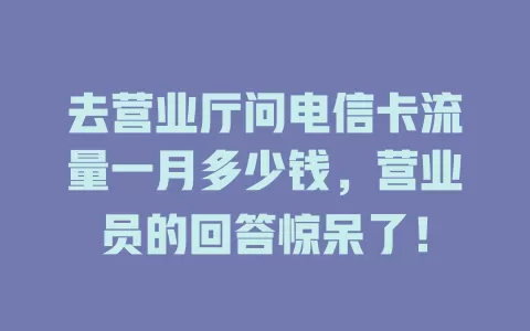 去营业厅问电信卡流量一月多少钱，营业员的回答惊呆了！