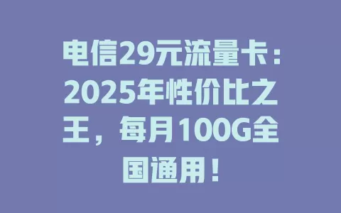 电信29元流量卡：2025年性价比之王，每月100G全国通用！