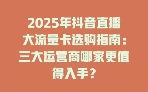 2025年抖音直播大流量卡选购指南：三大运营商哪家更值得入手？