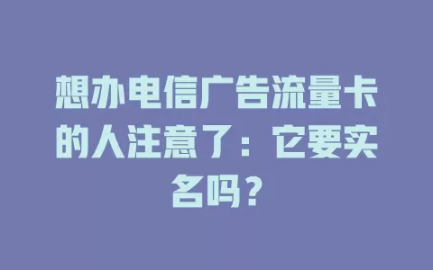 想办电信广告流量卡的人注意了：它要实名吗？