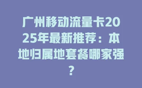 广州移动流量卡2025年最新推荐：本地归属地套餐哪家强？