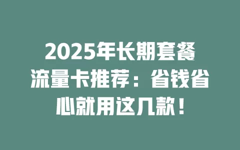 2025年长期套餐流量卡推荐：省钱省心就用这几款！